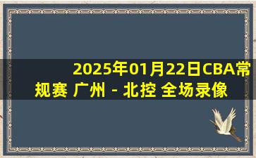 2025年01月22日CBA常规赛 广州 - 北控 全场录像